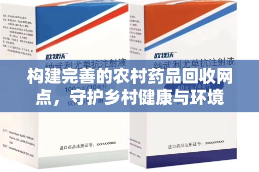 蚌埠构建完善的农村药品回收网点，守护乡村健康与环境