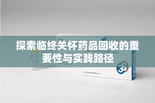 蚌埠探索临终关怀药品回收的重要性与实践路径