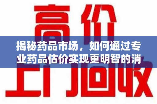 蚌埠揭秘药品市场，如何通过专业药品估价实现更明智的消费决策