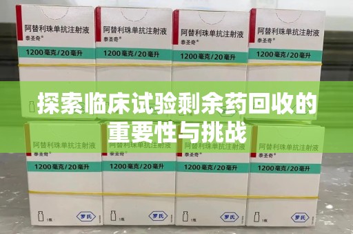 蚌埠探索临床试验剩余药回收的重要性与挑战