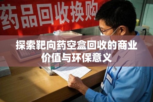 蚌埠探索靶向药空盒回收的商业价值与环保意义