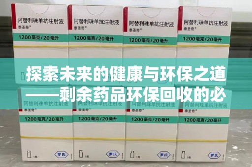 蚌埠探索未来的健康与环保之道——剩余药品环保回收的必要性与实践