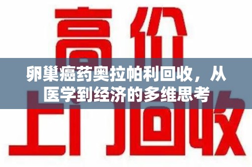 蚌埠卵巢癌药奥拉帕利回收，从医学到经济的多维思考