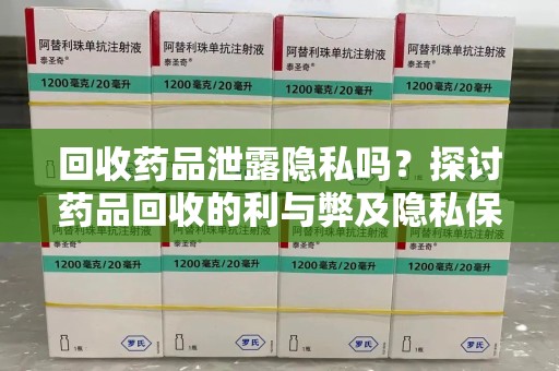 蚌埠回收药品泄露隐私吗？探讨药品回收的利与弊及隐私保护措施