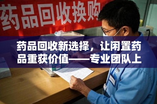 蚌埠药品回收新选择，让闲置药品重获价值——专业团队上门收药服务