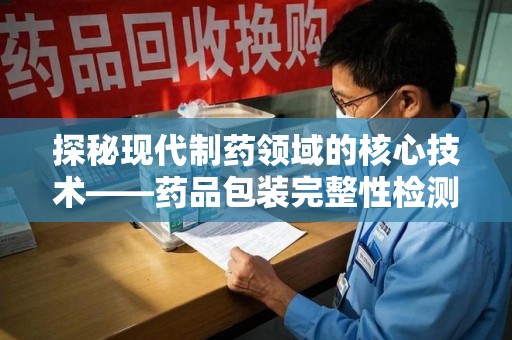 蚌埠探秘现代制药领域的核心技术——药品包装完整性检测的科学与应用