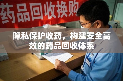 蚌埠隐私保护收药，构建安全高效的药品回收体系