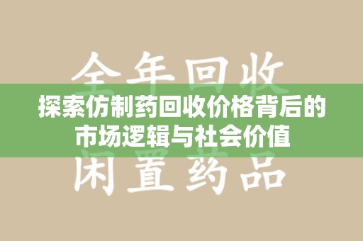 蚌埠探索仿制药回收价格背后的市场逻辑与社会价值