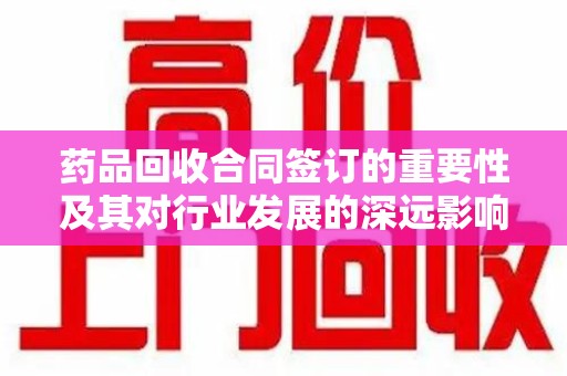 蚌埠药品回收合同签订的重要性及其对行业发展的深远影响