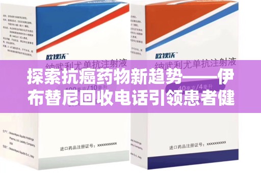 蚌埠探索抗癌药物新趋势——伊布替尼回收电话引领患者健康管理新篇章