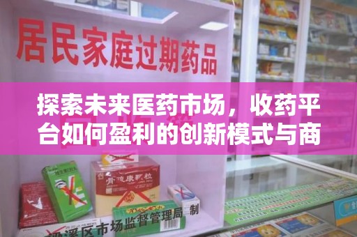 蚌埠探索未来医药市场，收药平台如何盈利的创新模式与商业前景