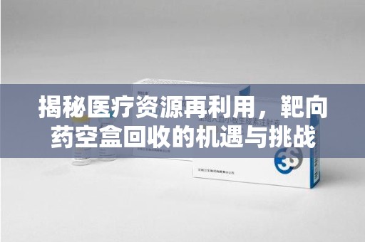 蚌埠揭秘医疗资源再利用，靶向药空盒回收的机遇与挑战