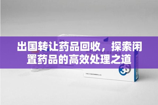 蚌埠出国转让药品回收，探索闲置药品的高效处理之道