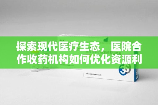 蚌埠探索现代医疗生态，医院合作收药机构如何优化资源利用