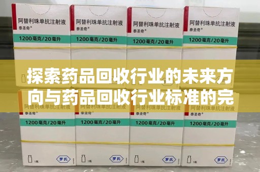 蚌埠探索药品回收行业的未来方向与药品回收行业标准的完善