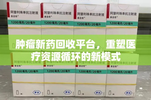 蚌埠肿瘤新药回收平台，重塑医疗资源循环的新模式