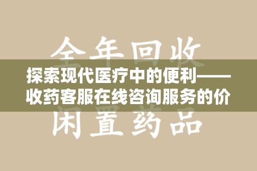 蚌埠探索现代医疗中的便利——收药客服在线咨询服务的价值与未来