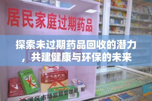 蚌埠探索未过期药品回收的潜力，共建健康与环保的未来