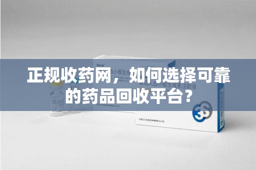 蚌埠正规收药网，如何选择可靠的药品回收平台？