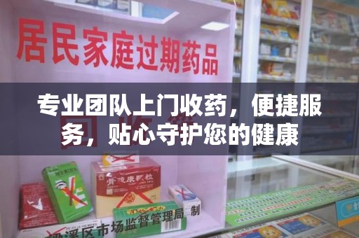 蚌埠专业团队上门收药，便捷服务，贴心守护您的健康