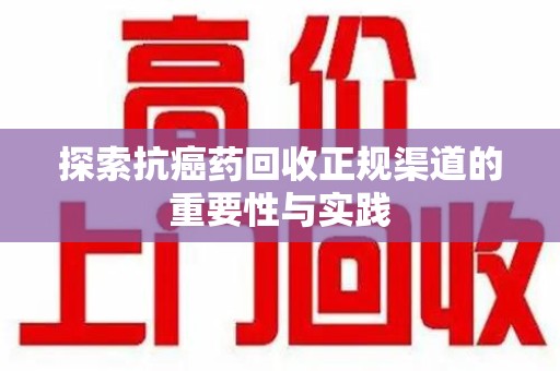 蚌埠探索抗癌药回收正规渠道的重要性与实践