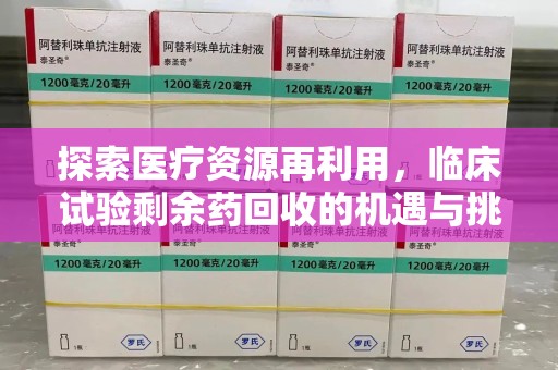 蚌埠探索医疗资源再利用，临床试验剩余药回收的机遇与挑战