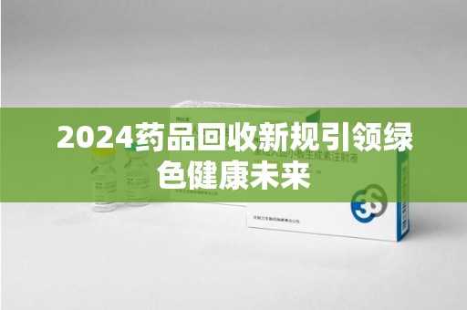 蚌埠2024药品回收新规引领绿色健康未来