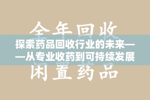 蚌埠探索药品回收行业的未来——从专业收药到可持续发展