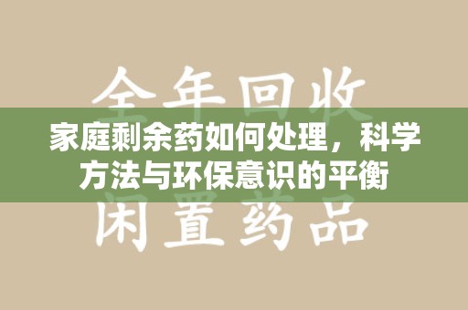 蚌埠家庭剩余药如何处理，科学方法与环保意识的平衡