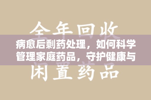 蚌埠病愈后剩药处理，如何科学管理家庭药品，守护健康与环境