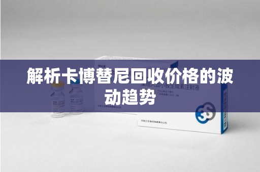 蚌埠解析卡博替尼回收价格的波动趋势