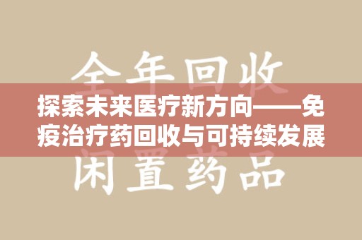 蚌埠探索未来医疗新方向——免疫治疗药回收与可持续发展的平衡