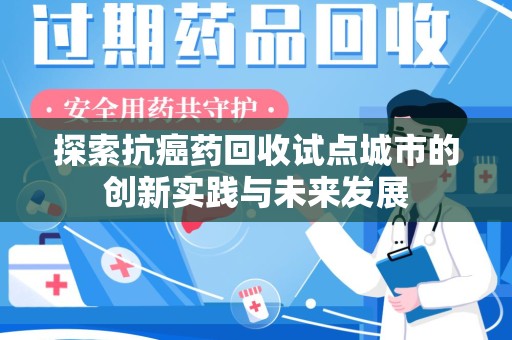 蚌埠探索抗癌药回收试点城市的创新实践与未来发展