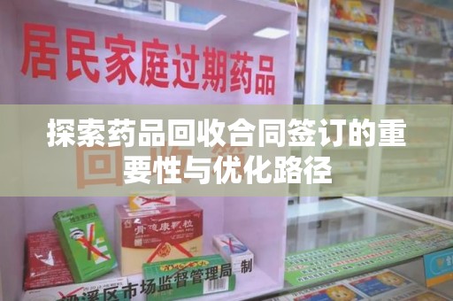 蚌埠探索药品回收合同签订的重要性与优化路径
