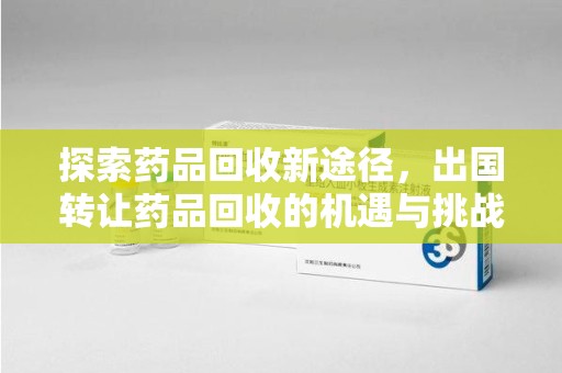 蚌埠探索药品回收新途径，出国转让药品回收的机遇与挑战