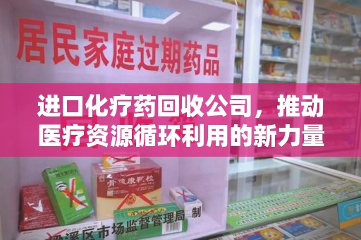 蚌埠进口化疗药回收公司，推动医疗资源循环利用的新力量