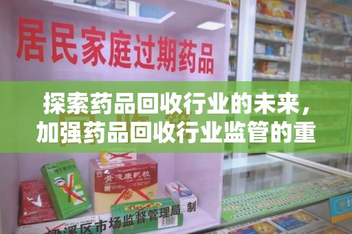 蚌埠探索药品回收行业的未来，加强药品回收行业监管的重要性