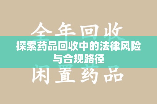 蚌埠探索药品回收中的法律风险与合规路径