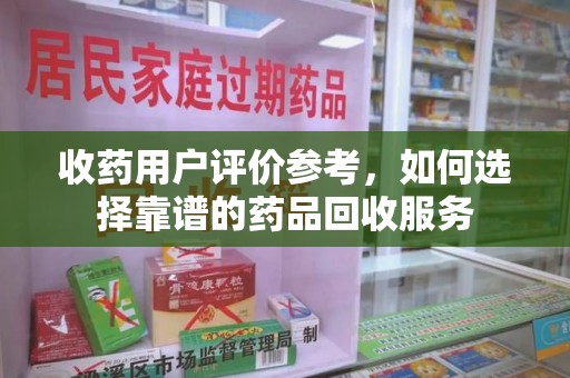 蚌埠收药用户评价参考，如何选择靠谱的药品回收服务