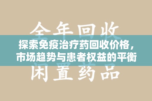 蚌埠探索免疫治疗药回收价格，市场趋势与患者权益的平衡