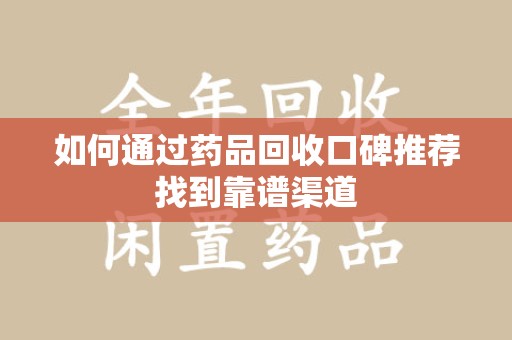 蚌埠如何通过药品回收口碑推荐找到靠谱渠道