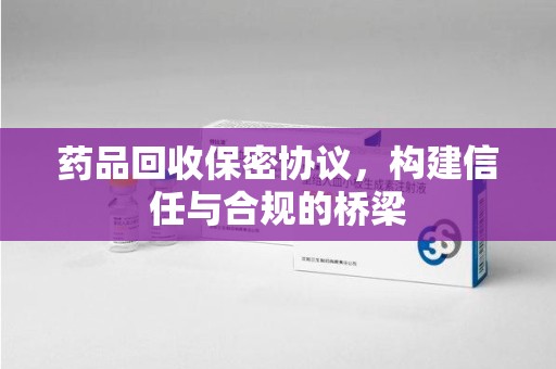 蚌埠药品回收保密协议，构建信任与合规的桥梁