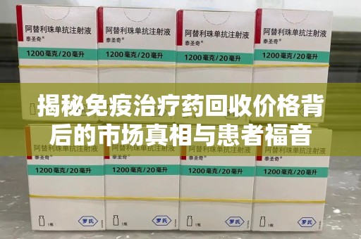 蚌埠揭秘免疫治疗药回收价格背后的市场真相与患者福音