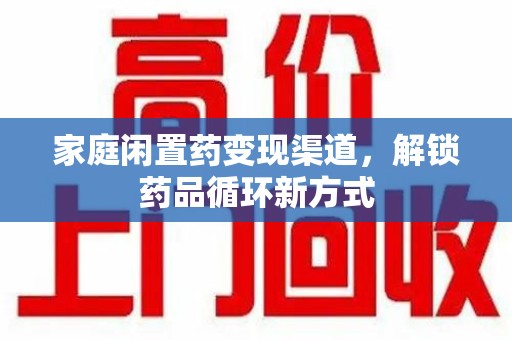 蚌埠家庭闲置药变现渠道，解锁药品循环新方式