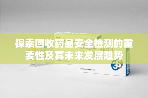 蚌埠探索回收药品安全检测的重要性及其未来发展趋势