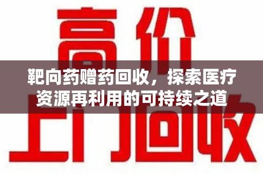 蚌埠靶向药赠药回收，探索医疗资源再利用的可持续之道
