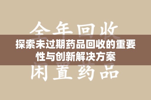 蚌埠探索未过期药品回收的重要性与创新解决方案