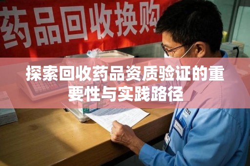 蚌埠探索回收药品资质验证的重要性与实践路径