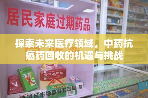 蚌埠探索未来医疗领域，中药抗癌药回收的机遇与挑战