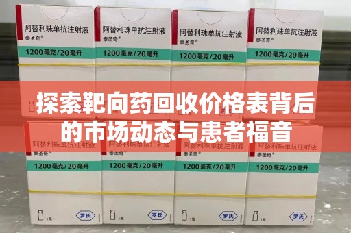 蚌埠探索靶向药回收价格表背后的市场动态与患者福音